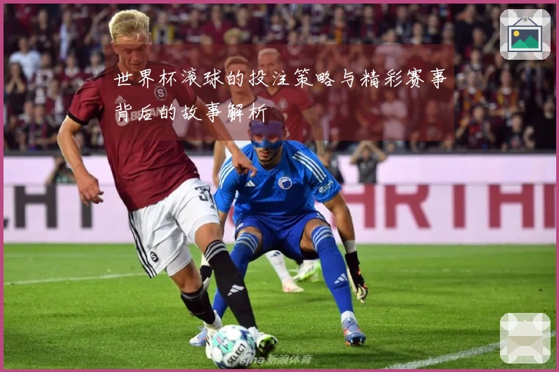 世界杯滚球的投注策略与精彩赛事背后的故事解析
