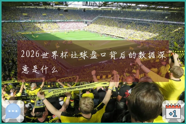 2026世界杯让球盘口背后的数据深意是什么