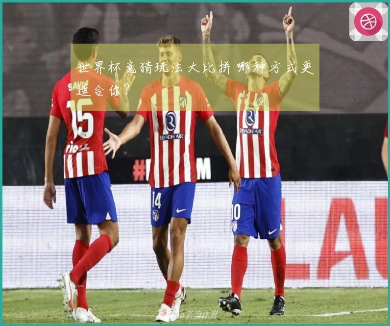 世界杯竞猜玩法大比拼 哪种方式更适合你？