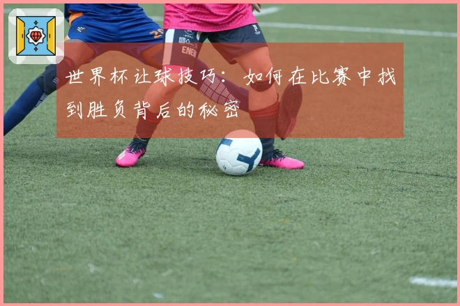 世界杯让球技巧：如何在比赛中找到胜负背后的秘密