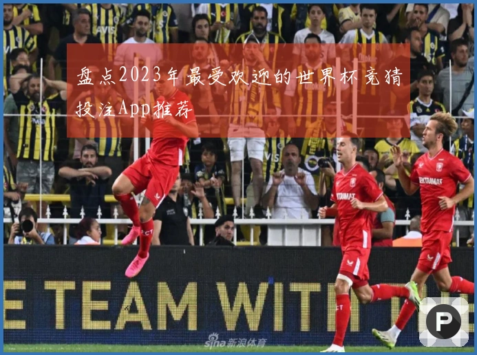 盘点2023年最受欢迎的世界杯竞猜投注App推荐