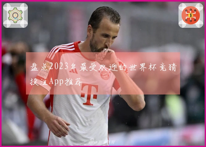 盘点2023年最受欢迎的世界杯竞猜投注App推荐