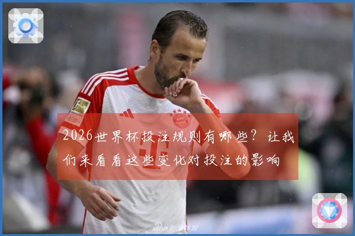 2026世界杯投注规则有哪些？让我们来看看这些变化对投注的影响