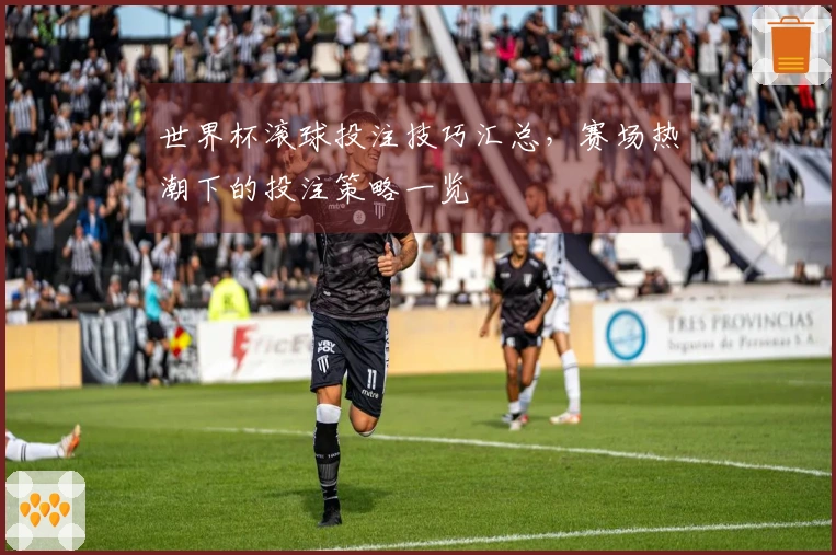 世界杯滚球投注技巧汇总，赛场热潮下的投注策略一览