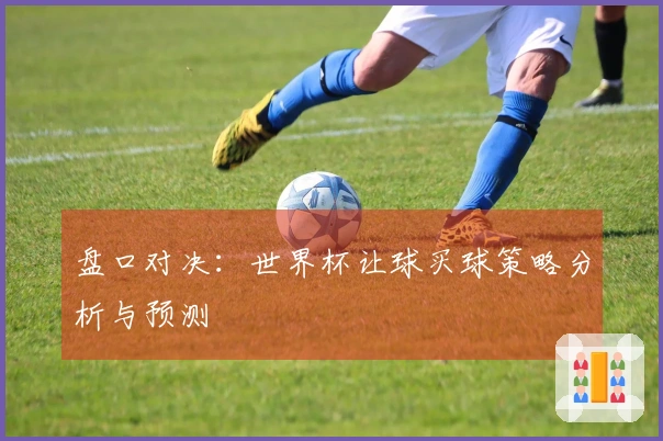 盘口对决：世界杯让球买球策略分析与预测