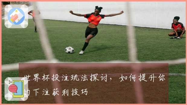 世界杯投注玩法探讨，如何提升你的下注获利技巧