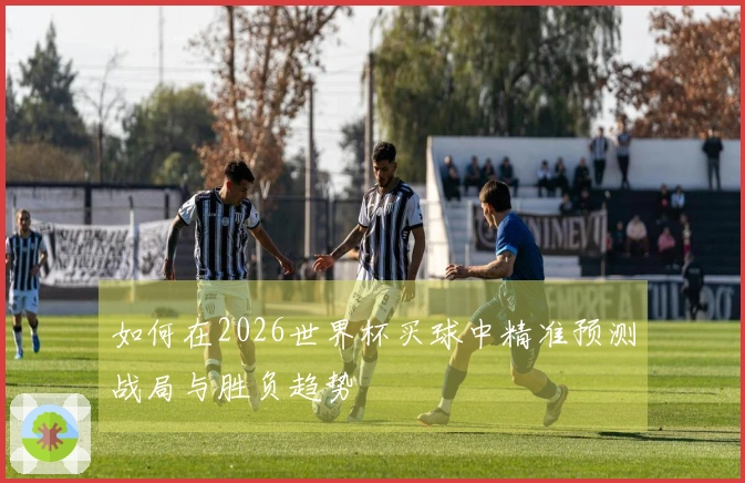 如何在2026世界杯买球中精准预测战局与胜负趋势