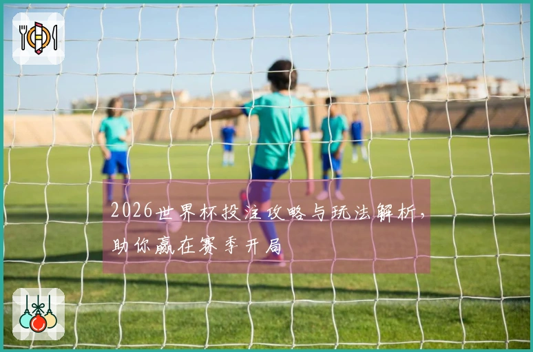 2026世界杯投注攻略与玩法解析，助你赢在赛季开局
