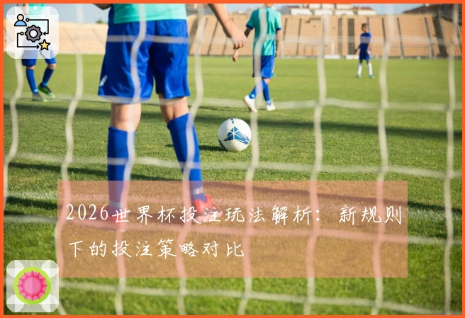 2026世界杯投注玩法解析：新规则下的投注策略对比