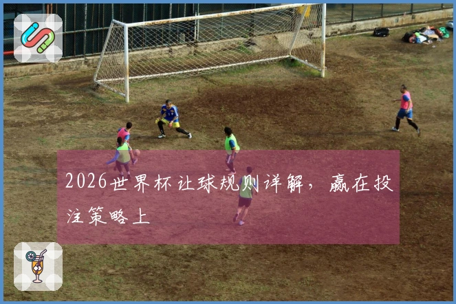 2026世界杯让球规则详解，赢在投注策略上