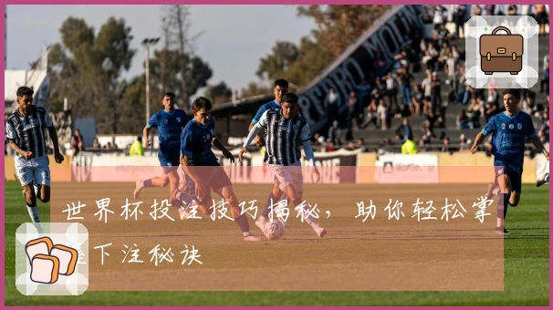 世界杯投注技巧揭秘，助你轻松掌握下注秘诀