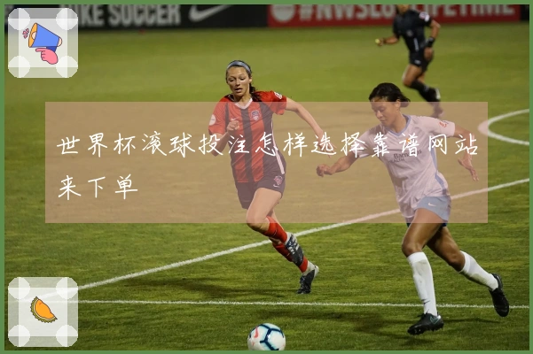 世界杯滚球投注怎样选择靠谱网站来下单