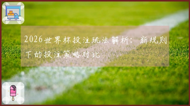 2026世界杯投注玩法解析：新规则下的投注策略对比