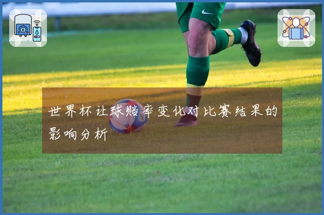 世界杯让球赔率变化对比赛结果的影响分析
