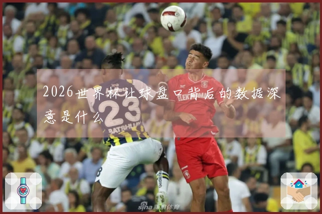 2026世界杯让球盘口背后的数据深意是什么