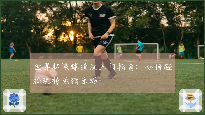世界杯滚球投注入门指南：如何轻松玩转竞猜乐趣