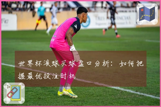 世界杯滚球买球盘口分析：如何把握最优投注时机
