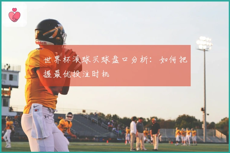 世界杯滚球买球盘口分析：如何把握最优投注时机