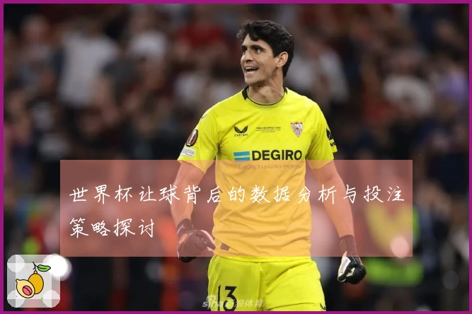 世界杯让球背后的数据分析与投注策略探讨
