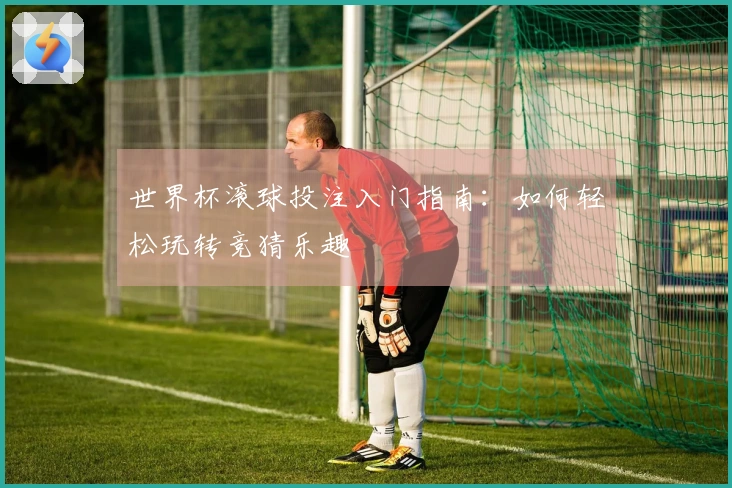 世界杯滚球投注入门指南：如何轻松玩转竞猜乐趣